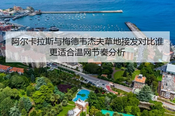 阿尔卡拉斯与梅德韦杰夫草地接发对比谁更适合温网节奏分析