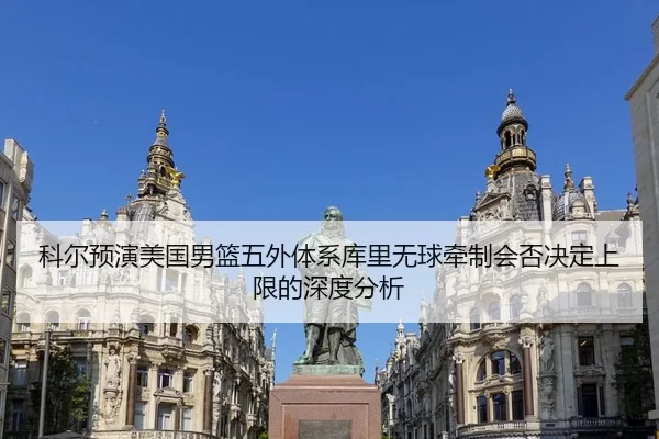 科尔预演美国男篮五外体系库里无球牵制会否决定上限的深度分析