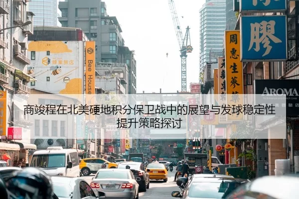 商竣程在北美硬地积分保卫战中的展望与发球稳定性提升策略探讨