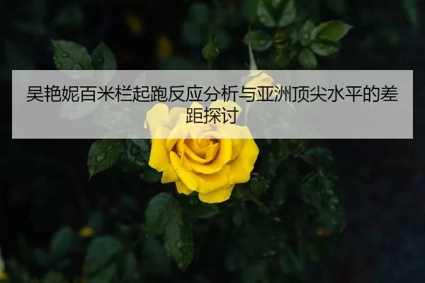 吴艳妮百米栏起跑反应分析与亚洲顶尖水平的差距探讨