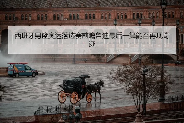 西班牙男篮奥运落选赛前瞻鲁迪最后一舞能否再现奇迹