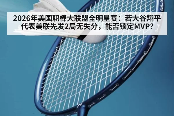 2026年美国职棒大联盟全明星赛：若大谷翔平代表美联先发2局无失分，能否锁定MVP？