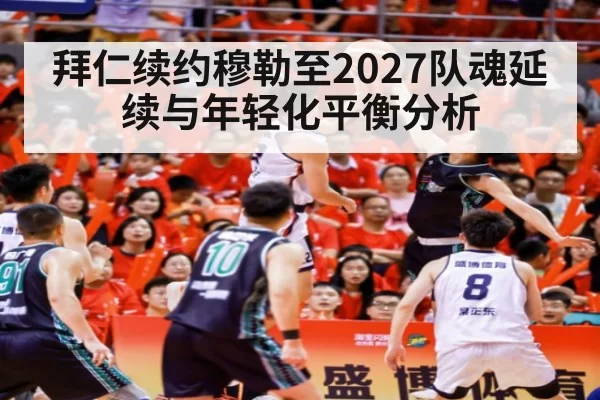 拜仁续约穆勒至2027队魂延续与年轻化平衡分析