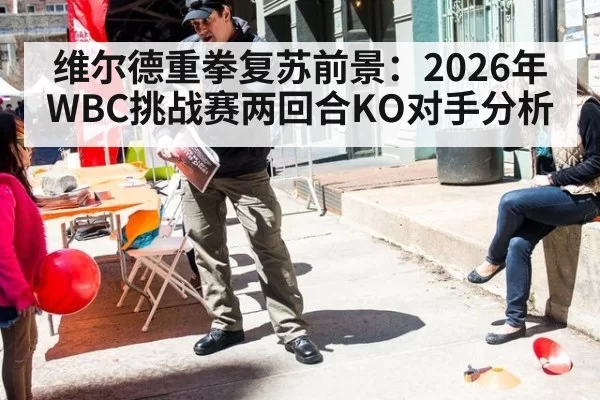 维尔德重拳复苏前景：2026年WBC挑战赛两回合KO对手分析