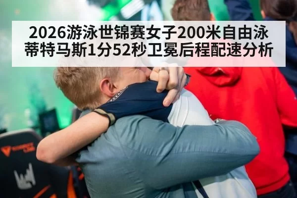 2026游泳世锦赛女子200米自由泳蒂特马斯1分52秒卫冕后程配速分析