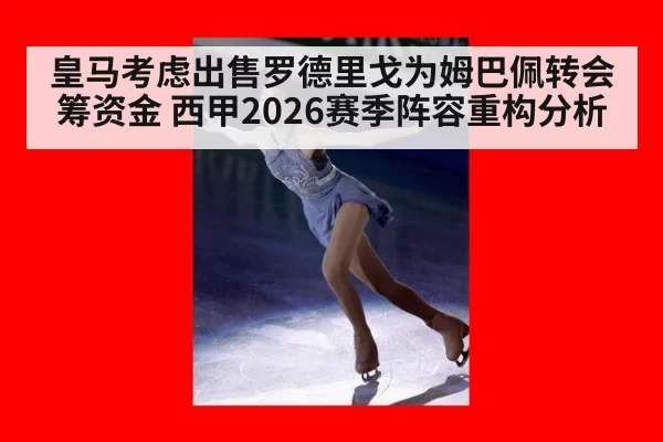 皇马考虑出售罗德里戈为姆巴佩转会筹资金 西甲2026赛季阵容重构分析