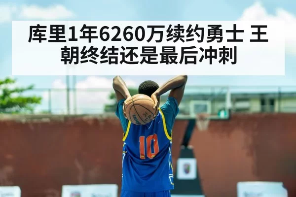 库里1年6260万续约勇士 王朝终结还是最后冲刺