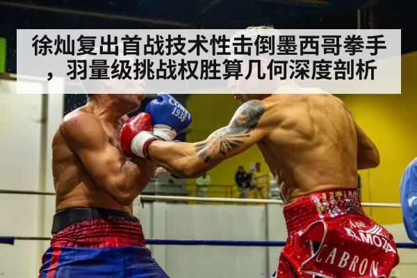 徐灿复出首战技术性击倒墨西哥拳手，羽量级挑战权胜算几何深度剖析