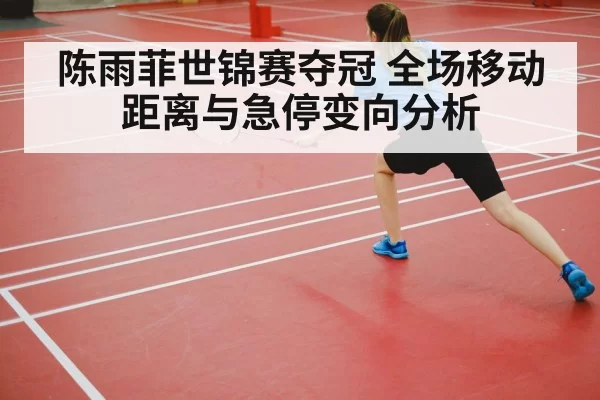 陈雨菲世锦赛夺冠 全场移动距离与急停变向分析