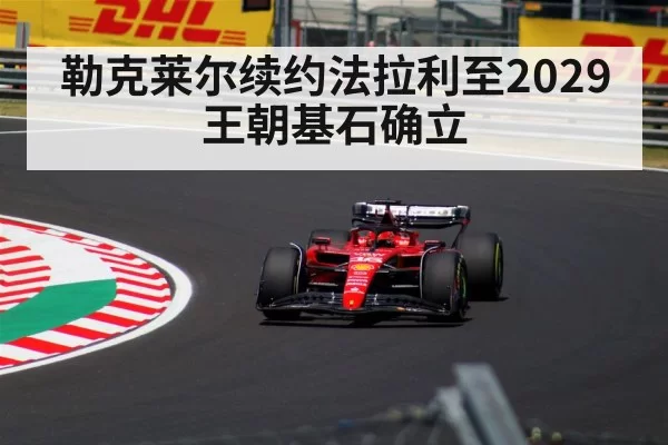 勒克莱尔续约法拉利至2029 王朝基石确立