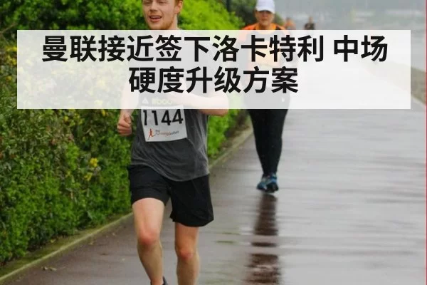曼联接近签下洛卡特利 中场硬度升级方案