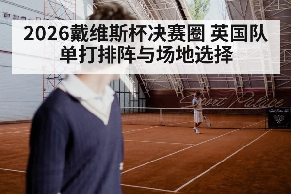 2026戴维斯杯决赛圈 英国队单打排阵与场地选择